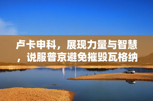 卢卡申科，展现力量与智慧，说服普京避免摧毁瓦格纳的危机
