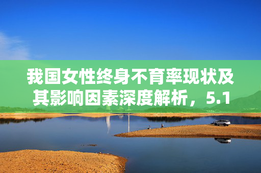 我国女性终身不育率现状及其影响因素深度解析，5.16%背后的故事