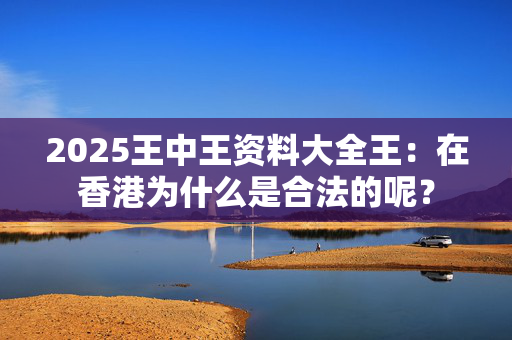 2025王中王资料大全王：在香港为什么是合法的呢？