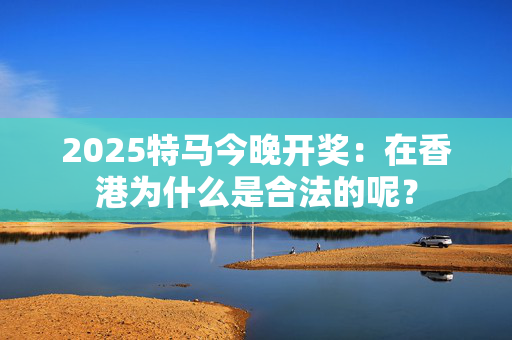 2025特马今晚开奖：在香港为什么是合法的呢？