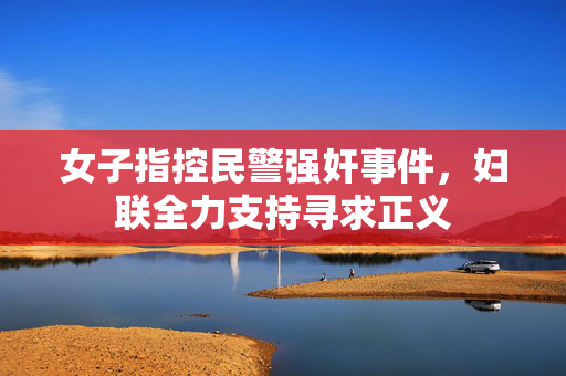 女子指控民警强奸事件，妇联全力支持寻求正义