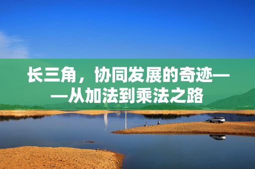 长三角，协同发展的奇迹——从加法到乘法之路