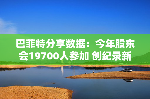 巴菲特分享数据：今年股东会19700人参加 创纪录新高