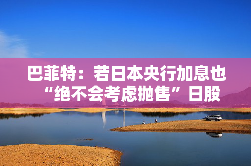 巴菲特：若日本央行加息也“绝不会考虑抛售”日股