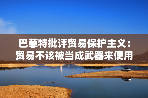 巴菲特批评贸易保护主义：贸易不该被当成武器来使用