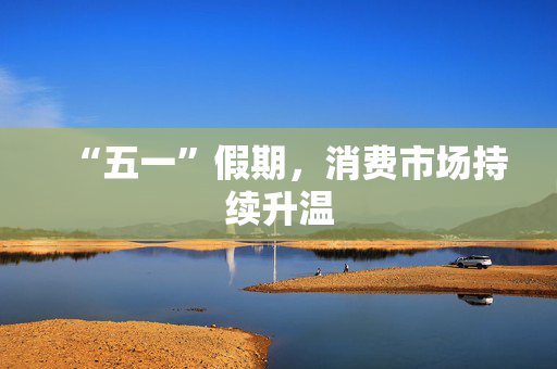 “五一”假期，消费市场持续升温