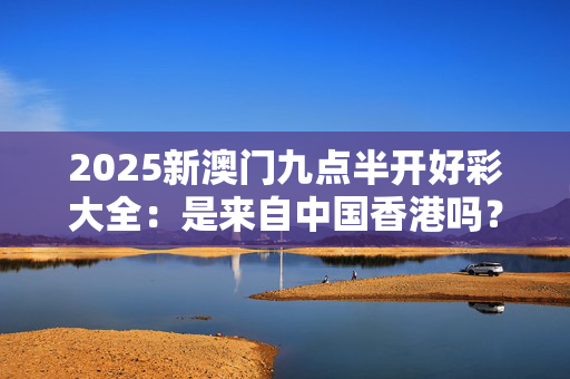 2025新澳门九点半开好彩大全：是来自中国香港吗？