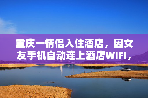 重庆一情侣入住酒店，因女友手机自动连上酒店WIFI，男友质疑其清白提出分手