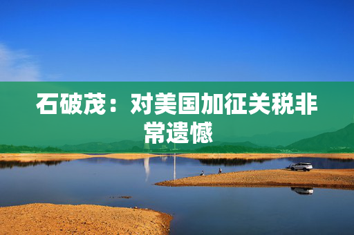 石破茂：对美国加征关税非常遗憾