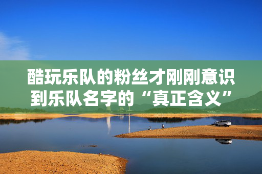 酷玩乐队的粉丝才刚刚意识到乐队名字的“真正含义”。
