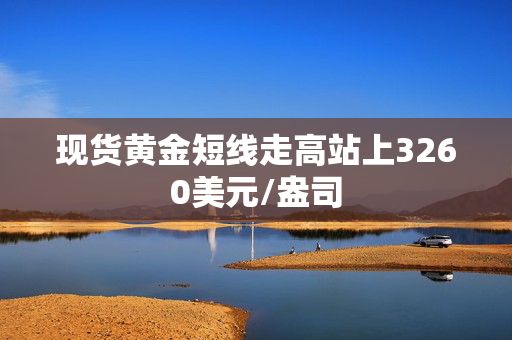 现货黄金短线走高站上3260美元/盎司