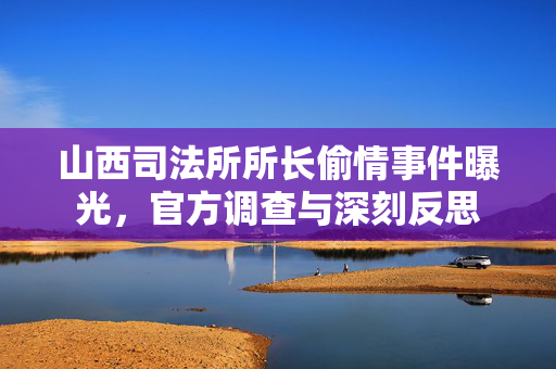 山西司法所所长偷情事件曝光，官方调查与深刻反思