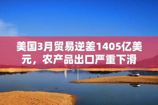 美国3月贸易逆差1405亿美元，农产品出口严重下滑