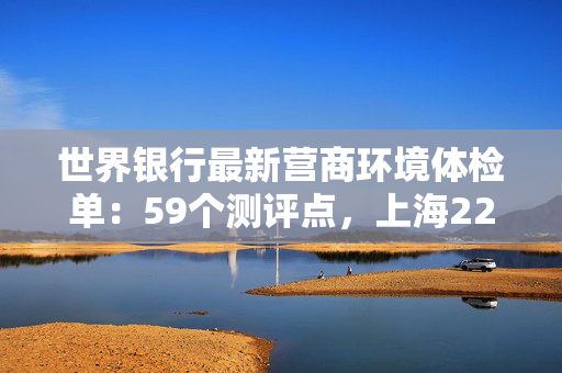 世界银行最新营商环境体检单：59个测评点，上海22项达全球最优水平