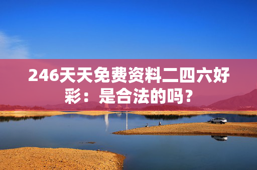 246天天免费资料二四六好彩：是合法的吗？