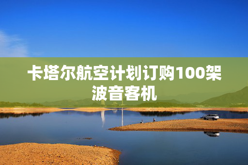 卡塔尔航空计划订购100架波音客机