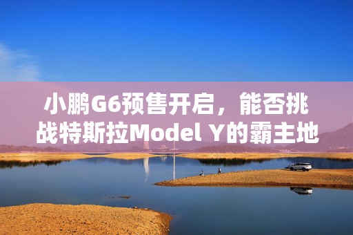 小鹏G6预售开启，能否挑战特斯拉Model Y的霸主地位？