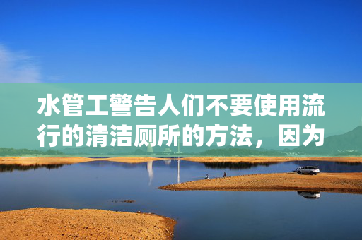 水管工警告人们不要使用流行的清洁厕所的方法，因为它会“破坏”厕所系统