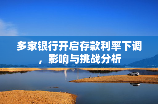 多家银行开启存款利率下调，影响与挑战分析