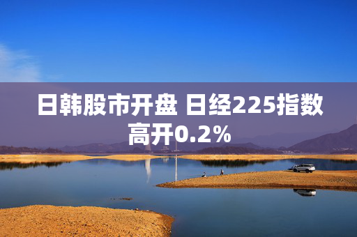 日韩股市开盘 日经225指数高开0.2%