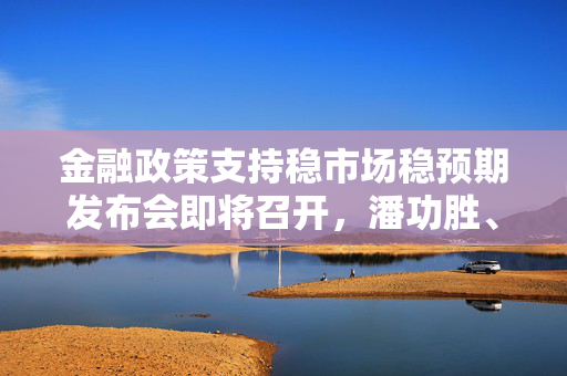 金融政策支持稳市场稳预期发布会即将召开，潘功胜、李云泽、吴清将出席