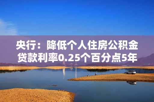 央行：降低个人住房公积金贷款利率0.25个百分点5年期以上首套房利率由2.85%降至2.6%