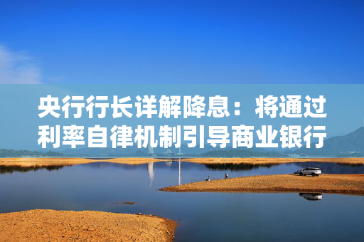 央行行长详解降息：将通过利率自律机制引导商业银行相应下调存款利率