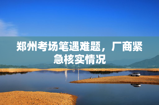 郑州考场笔遇难题，厂商紧急核实情况