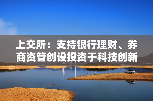 上交所：支持银行理财、券商资管创设投资于科技创新债券或挂钩科创相关指数的专项资管产品