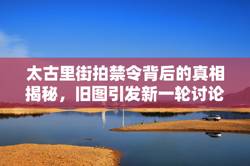 太古里街拍禁令背后的真相揭秘，旧图引发新一轮讨论