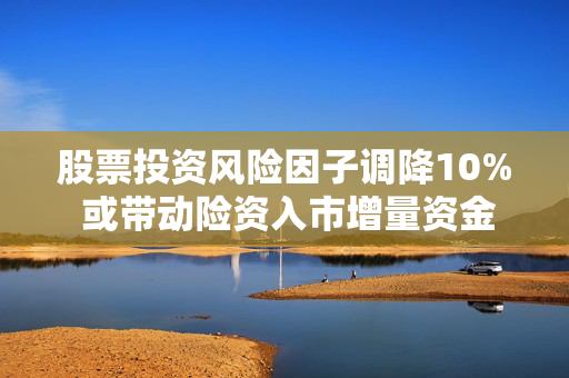 股票投资风险因子调降10% 或带动险资入市增量资金逾1300亿