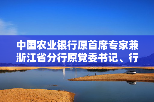 中国农业银行原首席专家兼浙江省分行原党委书记、行长冯建龙接受纪律审查和监察调查