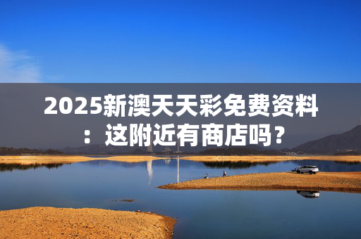 2025新澳天天彩免费资料：这附近有商店吗？