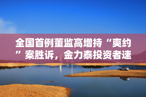 全国首例董监高增持“爽约”案胜诉，金力泰投资者速速参与维权！