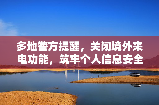 多地警方提醒，关闭境外来电功能，筑牢个人信息安全防线