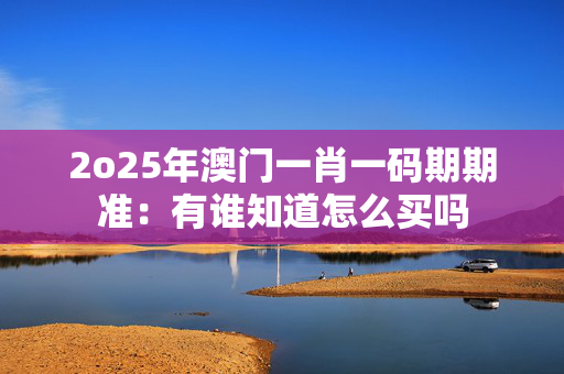 2o25年澳门一肖一码期期准：有谁知道怎么买吗