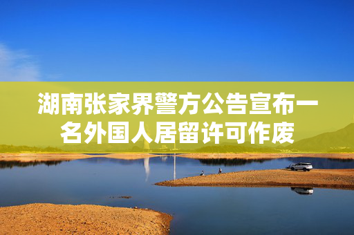 湖南张家界警方公告宣布一名外国人居留许可作废