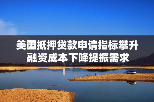 美国抵押贷款申请指标攀升 融资成本下降提振需求