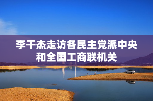 李干杰走访各民主党派中央和全国工商联机关