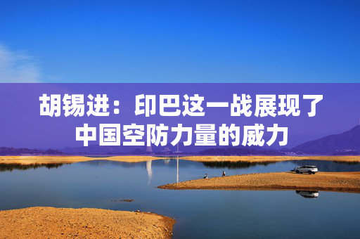 胡锡进：印巴这一战展现了中国空防力量的威力