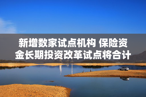 新增数家试点机构 保险资金长期投资改革试点将合计达2220亿元