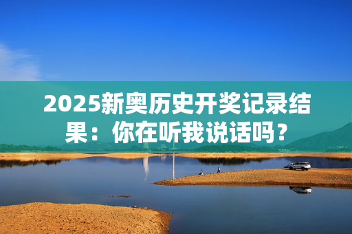2025新奥历史开奖记录结果：你在听我说话吗？