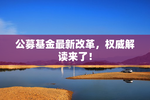 公募基金最新改革，权威解读来了！