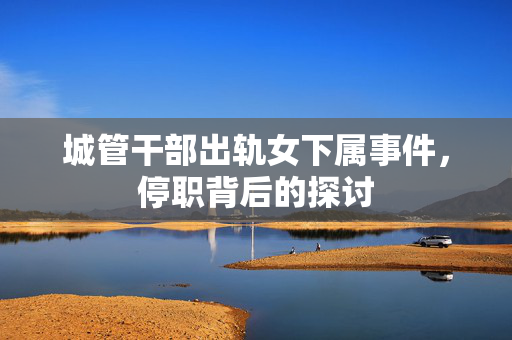 城管干部出轨女下属事件，停职背后的探讨