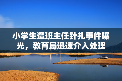 小学生遭班主任针扎事件曝光，教育局迅速介入处理