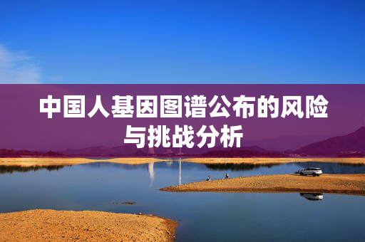 中国人基因图谱公布的风险与挑战分析