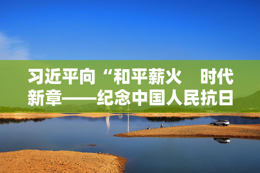 习近平向“和平薪火　时代新章——纪念中国人民抗日战争和苏联伟大卫国战争胜利80周年中俄人文交流活动”致贺信