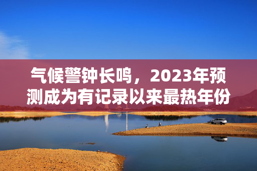 气候警钟长鸣，2023年预测成为有记录以来最热年份