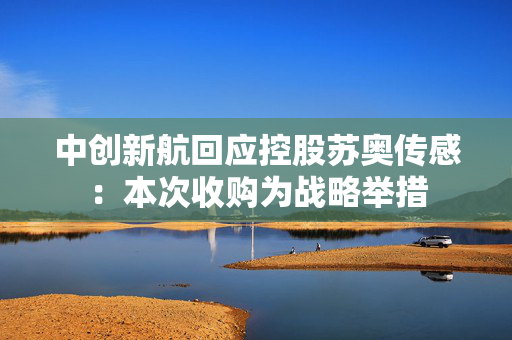 中创新航回应控股苏奥传感：本次收购为战略举措