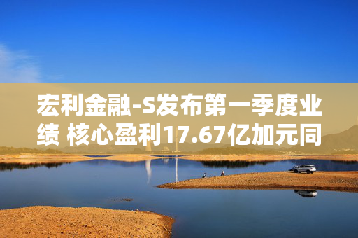 宏利金融-S发布第一季度业绩 核心盈利17.67亿加元同比减少1%
